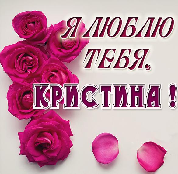 Скачать бесплатно Бесплатная красивая картинка Я люблю тебя Кристина на сайте WishesCards.ru