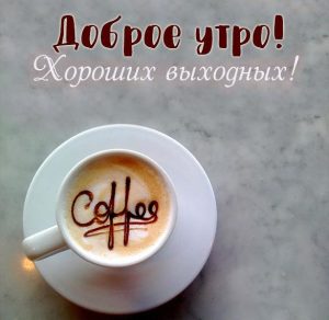 Скачать бесплатно Картинка доброе утро хороших выходных красивая на сайте WishesCards.ru