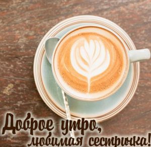 Скачать бесплатно Картинка доброе утро любимая сестричка на сайте WishesCards.ru