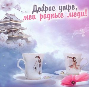 Скачать бесплатно Картинка доброе утро мои родные люди красивая на сайте WishesCards.ru