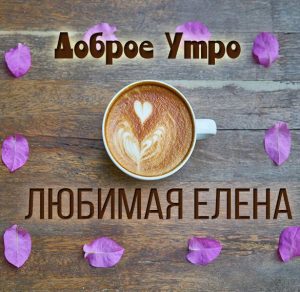 Скачать бесплатно Картинка любимая Елена доброе утро на сайте WishesCards.ru