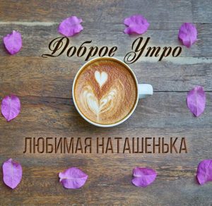 Скачать бесплатно Картинка любимая Наташенька доброе утро на сайте WishesCards.ru