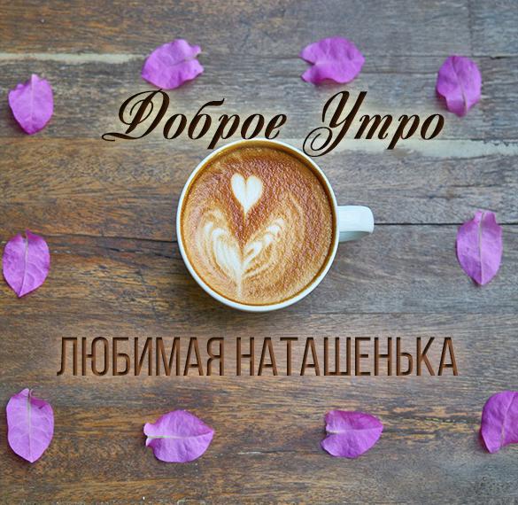 Скачать бесплатно Картинка любимая Наташенька доброе утро на сайте WishesCards.ru