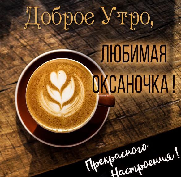 Скачать бесплатно Картинка любимая Оксаночка доброе утро на сайте WishesCards.ru