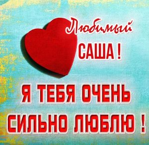 Скачать бесплатно Картинка люблю тебя очень сильно любимый Саша на сайте WishesCards.ru
