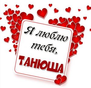 Скачать бесплатно Картинка Танюша я тебя люблю на сайте WishesCards.ru