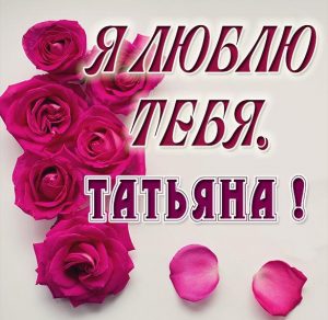Скачать бесплатно Картинка Татьяна я тебя люблю на сайте WishesCards.ru