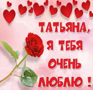 Скачать бесплатно Картинка Татьяна я тебя очень люблю на сайте WishesCards.ru