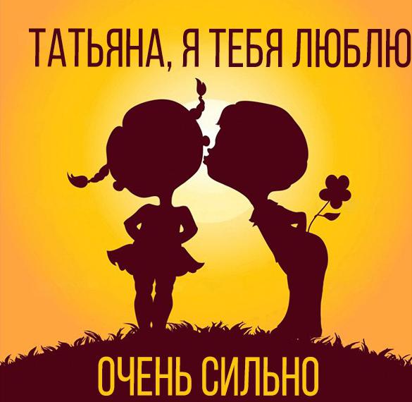 Скачать бесплатно Картинка Татьяна я тебя очень сильно люблю на сайте WishesCards.ru
