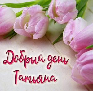Скачать бесплатно Красивая картинка добрый день Татьяна на сайте WishesCards.ru
