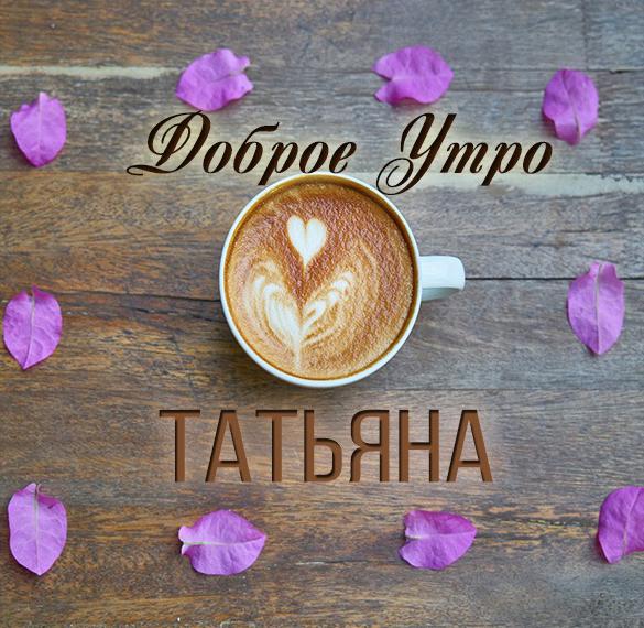 Скачать бесплатно Красивая картинка доброе утро Татьяне на сайте WishesCards.ru