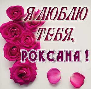 Скачать бесплатно Красивая картинка Роксана я люблю тебя на сайте WishesCards.ru