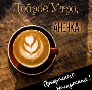 Скачать бесплатно Красивая необычная нежная картинка доброе утро Анечка на сайте WishesCards.ru