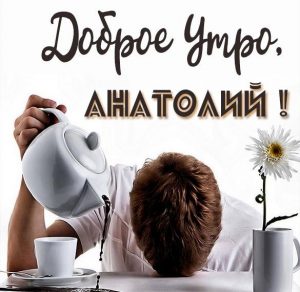 Скачать бесплатно Открытка доброе утро Анатолий на сайте WishesCards.ru