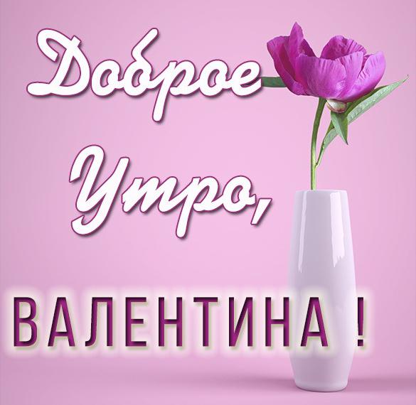 Скачать бесплатно Открытка доброе утро Валентина на сайте WishesCards.ru