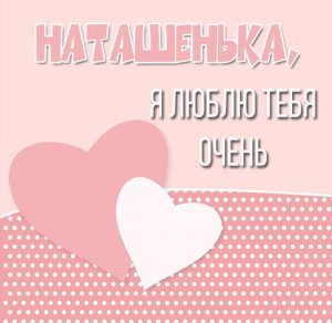 Скачать бесплатно Открытка Наташенька я тебя очень люблю на сайте WishesCards.ru