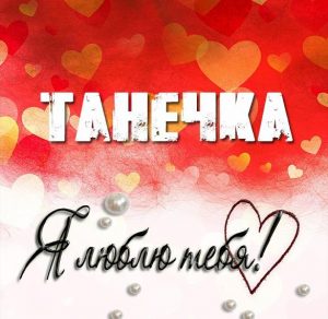 Скачать бесплатно Открытка Танечка я тебя люблю на сайте WishesCards.ru
