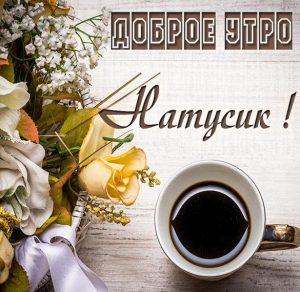 Скачать бесплатно Пожелание доброе утро Натусик в картинке на сайте WishesCards.ru